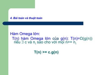 4. Bài toán và thuật toán
Hàm Omega lớn:
T(n) hàm Omega lớn của g(n): T(n)=Ω(g(n))
nếu ∃ c và n0 sao cho với mọi n>= n0
T(n) >= c.g(n)
 