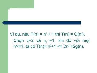 Ví dụ, nếu T(n) = n2
+ 1 thì T(n) = O(n2
).
Chọn c=2 và n0 =1, khi đó với mọi
n>=1, ta có T(n)= n2
+1 <= 2n2
=2g(n).
 