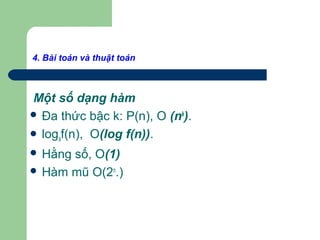 4. Bài toán và thuật toán
Một số dạng hàm
 Đa thức bậc k: P(n), O (nk
).
 logaf(n), O(log f(n)).
 Hằng số, O(1)
 Hàm mũ O(2n
.)
 