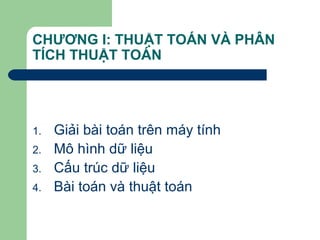 CHƯƠNG I: THUẬT TOÁN VÀ PHÂN
TÍCH THUẬT TOÁN
1. Giải bài toán trên máy tính
2. Mô hình dữ liệu
3. Cấu trúc dữ liệu
4. Bài toán và thuật toán
 