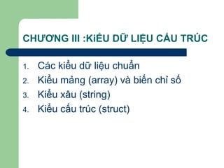 CHƯƠNG III :KiỂU DỮ LIỆU CẤU TRÚC
1. Các kiểu dữ liệu chuẩn
2. Kiểu mảng (array) và biến chỉ số
3. Kiểu xâu (string)
4. Kiểu cấu trúc (struct)
 