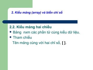 2. Kiểu mảng (array) và biến chỉ số
2.2. Kiểu mảng hai chiều
 Bảng nxm các phần tử cùng kiểu dữ liệu.
 Tham chiếu
Tên mảng cùng với hai chỉ số, [ ].
 