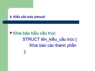 4. Kiểu cấu trúc (struct)
Khai báo kiểu cấu trúc:
STRUCT tên_kiểu_cấu trúc {
Khai báo các thành phần
};
 