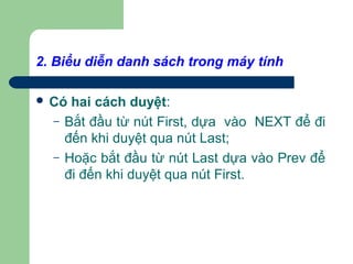 2. Biểu diễn danh sách trong máy tính
 Có hai cách duyệt:
– Bắt đầu từ nút First, dựa vào NEXT để đi
đến khi duyệt qua nút Last;
– Hoặc bắt đầu từ nút Last dựa vào Prev để
đi đến khi duyệt qua nút First.
 