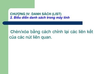 CHƯƠNG IV: DANH SÁCH (LIST)
2. Biểu diễn danh sách trong máy tính
chèn/xóa bằng cách chỉnh lại các liên kết
của các nút liên quan.
 