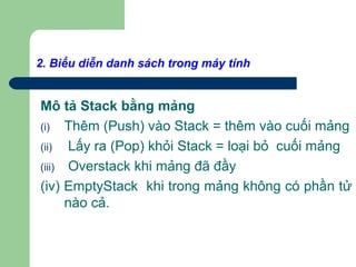 2. Biểu diễn danh sách trong máy tính
Mô tả Stack bằng mảng
(i) Thêm (Push) vào Stack = thêm vào cuối mảng
(ii) Lấy ra (Pop) khỏi Stack = loại bỏ cuối mảng
(iii) Overstack khi mảng đã đầy
(iv) EmptyStack khi trong mảng không có phần tử
nào cả.
 