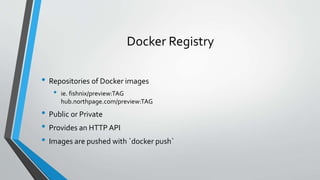 Docker Registry
• Repositories of Docker images
• ie. fishnix/preview:TAG
hub.northpage.com/preview:TAG
• Public or Private
• Provides an HTTP API
• Images are pushed with `docker push`
 