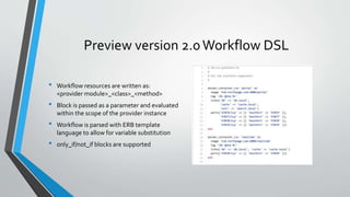 Preview version 2.0Workflow DSL
• Workflow resources are written as:
<provider module>_<class>_<method>
• Block is passed as a parameter and evaluated
within the scope of the provider instance
• Workflow is parsed with ERB template
language to allow for variable substitution
• only_if/not_if blocks are supported
 