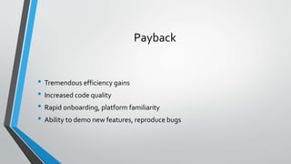Payback
• Tremendous efficiency gains
• Increased code quality
• Rapid onboarding, platform familiarity
• Ability to demo new features, reproduce bugs
 