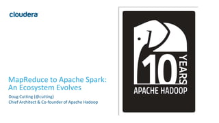 MapReduce to Apache Spark:
An Ecosystem Evolves
Doug Cutting (@cutting)
Chief Architect & Co-founder of Apache Hadoop
 