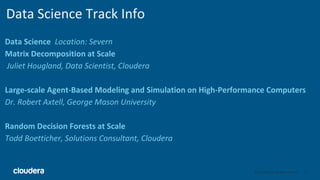 11© Cloudera, Inc. All rights reserved.
Data Science Track Info
Data Science Location: Severn
Matrix Decomposition at Scale
Juliet Hougland, Data Scientist, Cloudera
Large-scale Agent-Based Modeling and Simulation on High-Performance Computers
Dr. Robert Axtell, George Mason University
Random Decision Forests at Scale
Todd Boetticher, Solutions Consultant, Cloudera
 