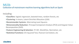 10© Cloudera, Inc. All rights reserved.
MLlib
Collection of mainstream machine learning algorithms built on Spark
Includin...
