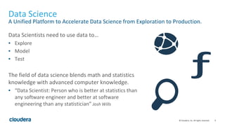 9© Cloudera, Inc. All rights reserved.
Data Science
A Unified Platform to Accelerate Data Science from Exploration to Prod...