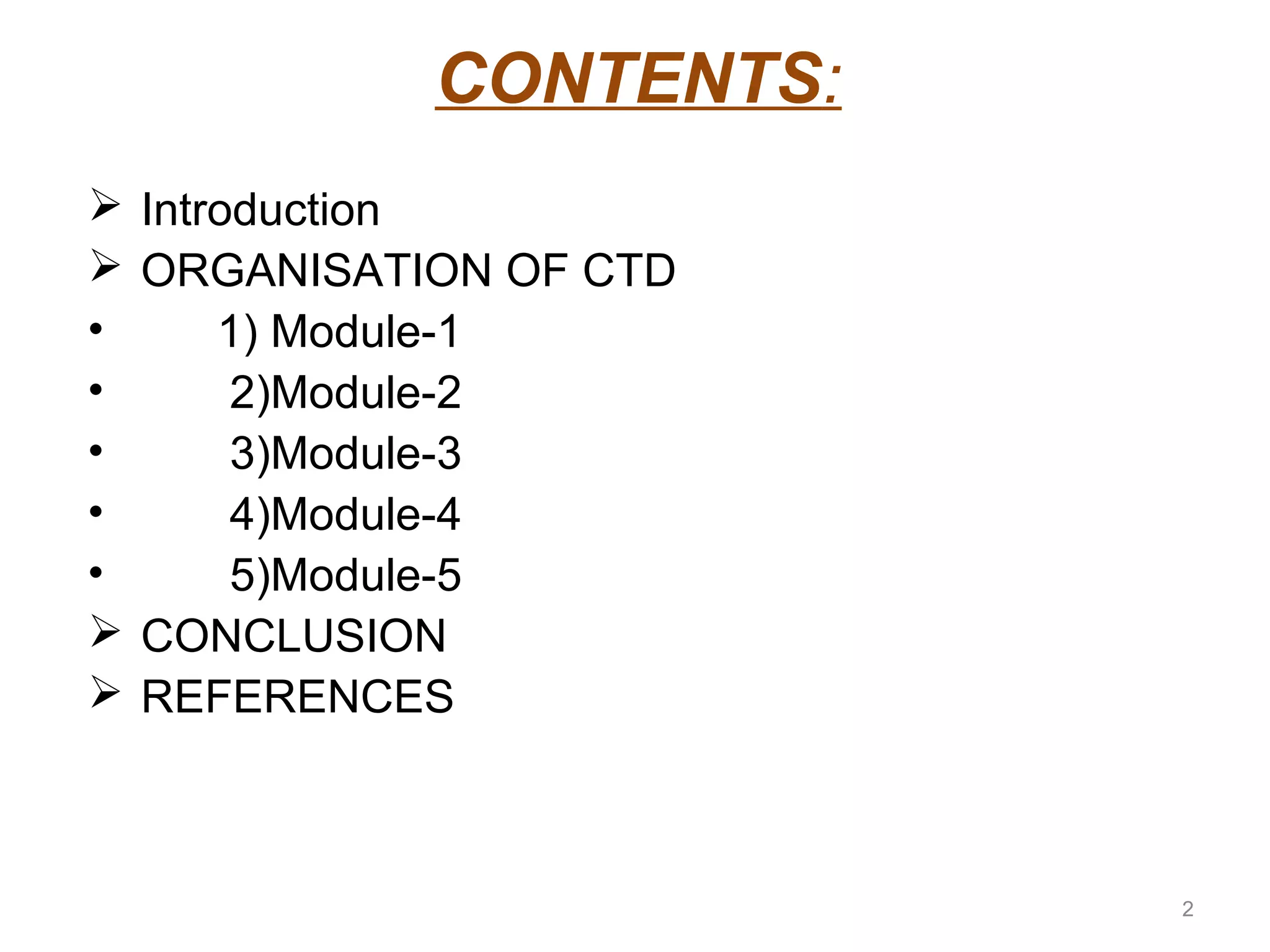 CONTENTS: 
 Introduction 
 ORGANISATION OF CTD 
• 1) Module-1 
• 2)Module-2 
• 3)Module-3 
• 4)Module-4 
• 5)Module-5 
 CONCLUSION 
 REFERENCES 
2 
 