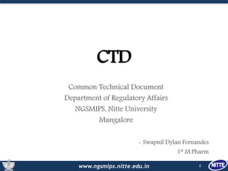 www.ngsmips.nitte.edu.in
CTD
Common Technical Document
Department of Regulatory Affairs
NGSMIPS, Nitte University
Mangalore
- Swapnil Dylan Fernandes
1st M.Pharm
1
 