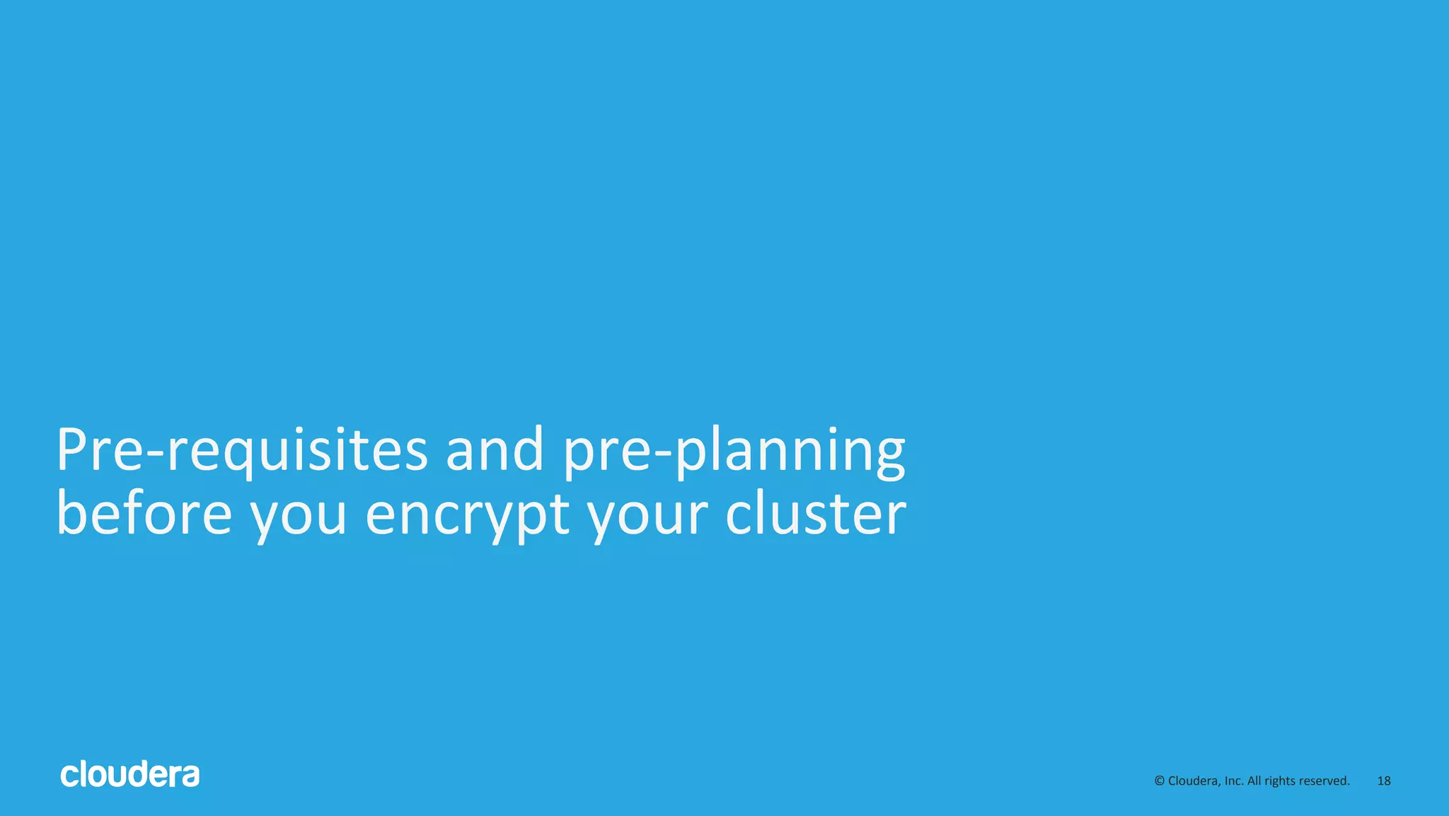 © Cloudera, Inc. All rights reserved. 18
Pre-requisites and pre-planning
before you encrypt your cluster
 