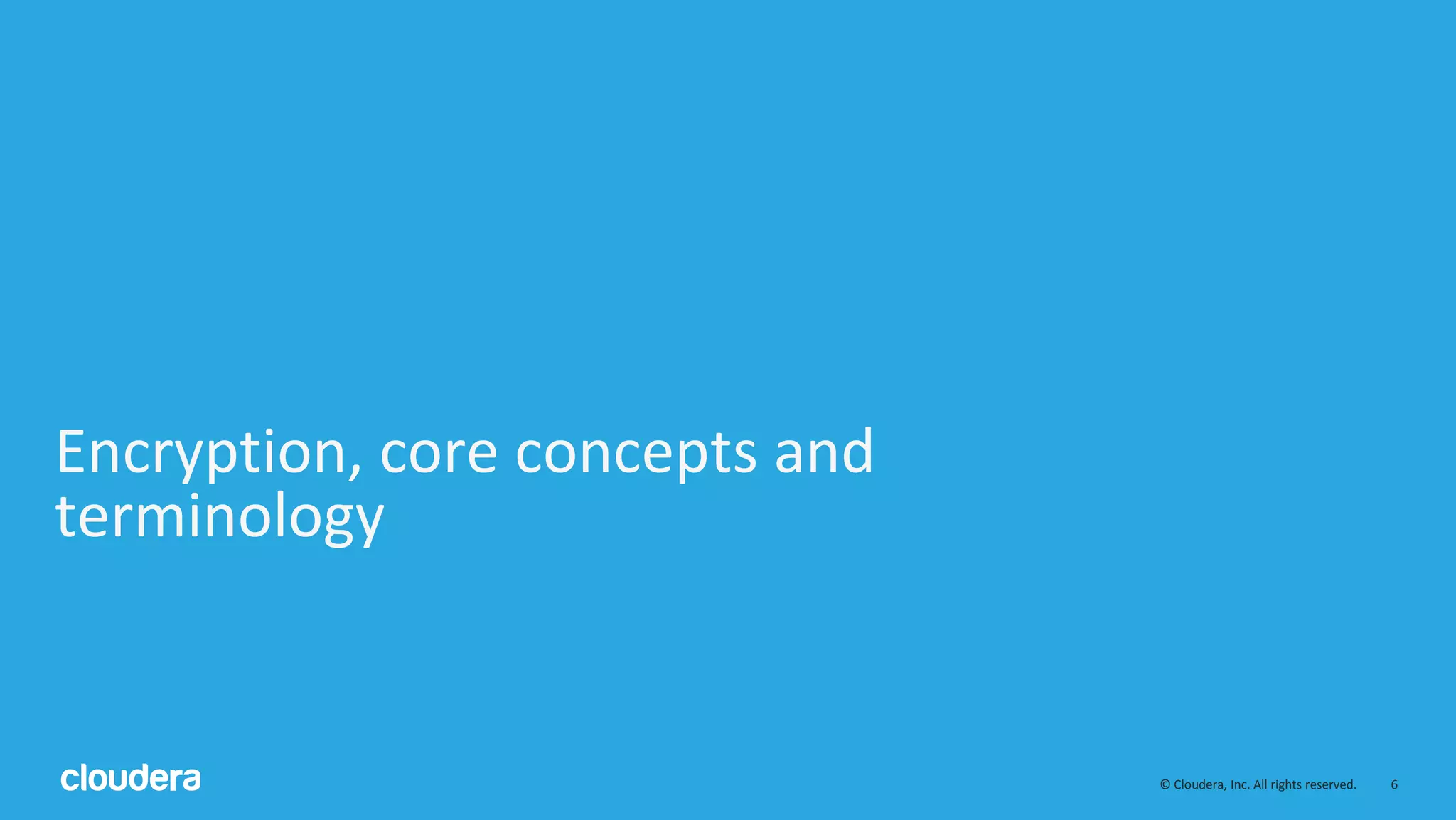© Cloudera, Inc. All rights reserved. 6
Encryption, core concepts and
terminology
 