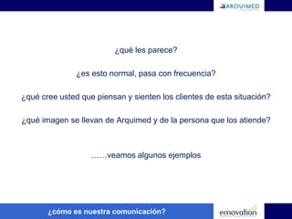 ¿ Cómo creen ustedes que es la comunicación hoy en Arquimed?¿es eficiente?¿ Están nuestros clientes contentos con la atención telefónica que les brindamos en Arquimed?……veamos algunos datos¿cómo es nuestra comunicación?