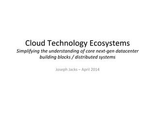 Cloud	
  Technology	
  Ecosystems	
  
Simplifying	
  the	
  understanding	
  of	
  core	
  next-­‐gen	
  datacenter	
  
building	
  blocks	
  /	
  distributed	
  systems	
  
Joseph	
  Jacks	
  –	
  April	
  2014	
  
 