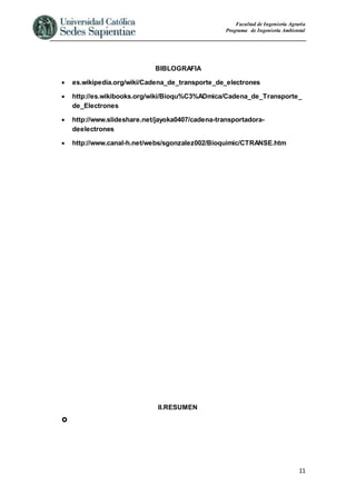 Facultad de Ingeniería Agraria
Programa de Ingeniería Ambiental
11
BIBLOGRAFIA
 es.wikipedia.org/wiki/Cadena_de_transporte_de_electrones
 http://es.wikibooks.org/wiki/Bioqu%C3%ADmica/Cadena_de_Transporte_
de_Electrones
 http://www.slideshare.net/jayoka0407/cadena-transportadora-
deelectrones
 http://www.canal-h.net/webs/sgonzalez002/Bioquimic/CTRANSE.htm
II.RESUMEN

 