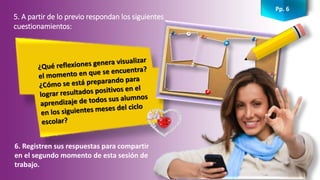 Pp. 6
5. A partir de lo previo respondan los siguientes
cuestionamientos:
6. Registren sus respuestas para compartir
en el segundo momento de esta sesión de
trabajo.
 