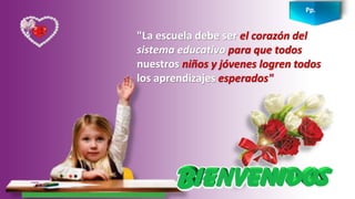 "La escuela debe ser el corazón del
sistema educativo para que todos
nuestros niños y jóvenes logren todos
los aprendizajes esperados"
Pp.
 