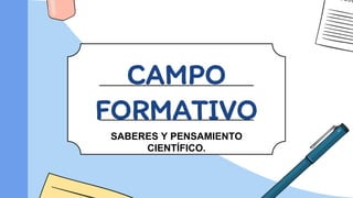 CAMPO
FORMATIVO
SABERES Y PENSAMIENTO
CIENTÍFICO.
 
