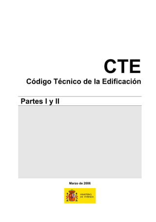 CTE
 Código Técnico de la Edificación

Partes I y II




                Marzo de 2006