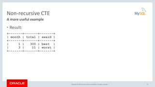 Copyright © 2016, Oracle and/or its affiliates. All rights reserved. |
Non-recursive CTE
• Result:
+-------+-------+-------+
| month | total | award |
+-------+-------+-------+
| 1 | 300 | best |
| 3 | 11 | worst |
+-------+-------+-------+
21
A more useful example
 