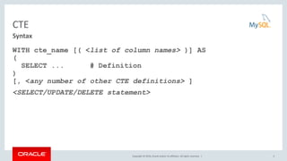 Copyright © 2016, Oracle and/or its affiliates. All rights reserved. |
CTE
WITH cte_name [( <list of column names> )] AS
(
SELECT ... # Definition
)
[, <any number of other CTE definitions> ]
<SELECT/UPDATE/DELETE statement>
5
Syntax
 