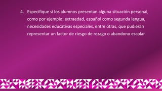 4. Especifique si los alumnos presentan alguna situación personal,
como por ejemplo: extraedad, español como segunda lengua,
necesidades educativas especiales, entre otras, que pudieran
representar un factor de riesgo de rezago o abandono escolar.
 