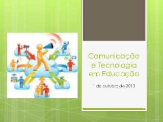 Comunicação
e Tecnologia
em Educação
1 de outubro de 2013
 