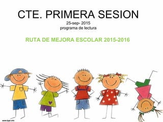 CTE. PRIMERA SESION
25-sep- 2015
programa de lectura
RUTA DE MEJORA ESCOLAR 2015-2016
 