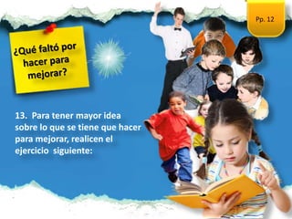 Pp. 12
13. Para tener mayor idea
sobre lo que se tiene que hacer
para mejorar, realicen el
ejercicio siguiente:
 