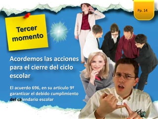 Pp. 14
Acordemos las acciones
para el cierre del ciclo
escolar
El acuerdo 696, en su artículo 9º
garantizar el debido cumplimiento
del calendario escolar
 