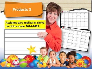 Producto 5
Acciones para realizar el cierre
de ciclo escolar 2014-2015.
 