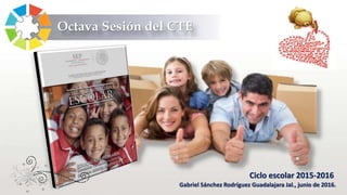 Ciclo escolar 2015-2016
Gabriel Sánchez Rodríguez Guadalajara Jal., junio de 2016.
Octava Sesión del CTE
 