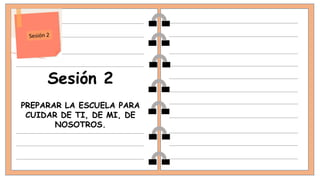 Sesión 2
PREPARAR LA ESCUELA PARA
CUIDAR DE TI, DE MI, DE
NOSOTROS.
 