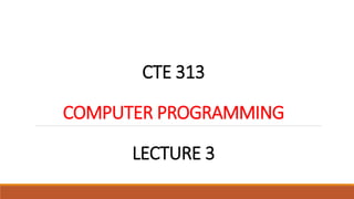 CTE 313
COMPUTER PROGRAMMING
LECTURE 3
 