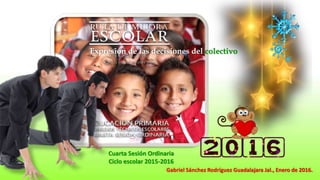 Gabriel Sánchez Rodríguez Guadalajara Jal., Enero de 2016.
Expresión de las decisiones del colectivo
Cuarta Sesión Ordinaria
Ciclo escolar 2015-2016
 