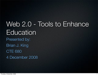 Web 2.0 - Tools to Enhance
         Education
         Presented by:
         Brian J. King
         CTE 680
         4 December 2008


Thursday, 4 December, 2008            1
 