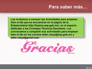 Los invitamos a conocer las Actividades para empezar
bien el día que se encuentran en la página de la
Subsecretaría http://basica.sep.gob.mx/, en el espacio
dedicado a los Consejos Técnicos Escolares. Los
convocamos a compartir sus actividades para empezar
bien el día en los correos taller.cteyz@sep.gob.mx y
taller.cteyz@gmail.com
Para saber más…
 