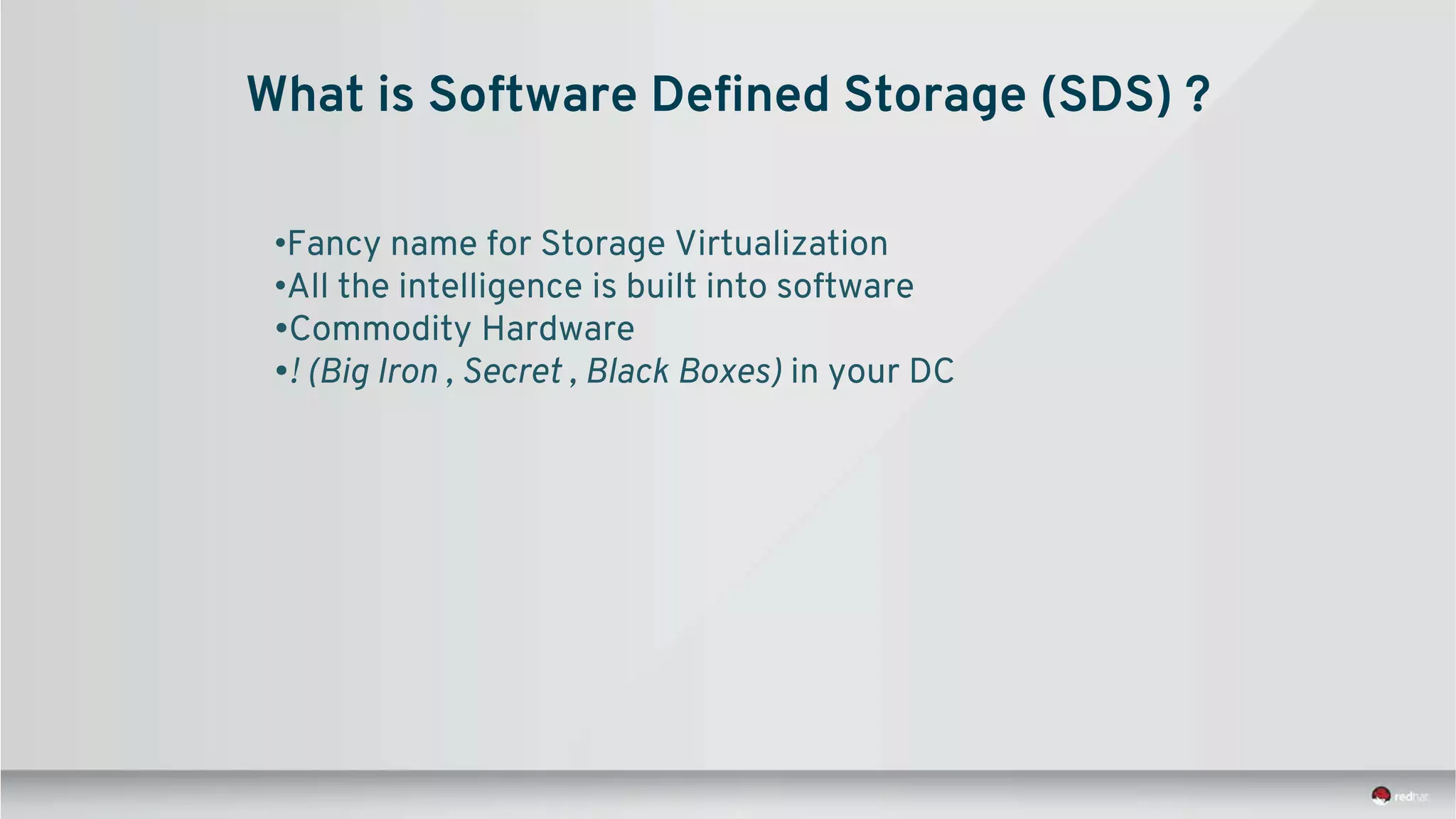 What is Software Defined Storage (SDS) ?
•Fancy name for Storage Virtualization
•All the intelligence is built into software
•Commodity Hardware
•! (Big Iron , Secret , Black Boxes) in your DC
 