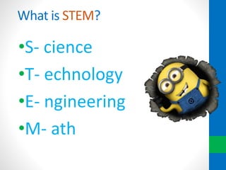 What is STEM?
•S- cience
•T- echnology
•E- ngineering
•M- ath
 