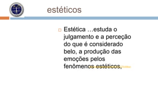 estéticos 
 Estética …estuda o 
julgamento e a perceção 
do que é considerado 
belo, a produção das 
emoções pelos 
fenômenohtstp:/ /pet.wiksipetdéia.otrgi/wcikoi/Esst%C,3%A9tica 
 