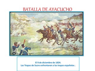 BATALLA DE AYACUCHO
El 9 de diciembre de 1824.
Las Tropas de Sucre enfrentaron a las tropas españolas .