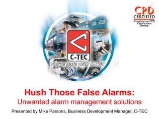 Hush Those False Alarms:
  Unwanted alarm management solutions
Presented by Mike Parsons, Business Development Manager, C-TEC
 