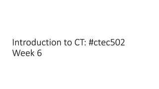 Introduction to CT: #ctec502
Week 6
 