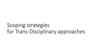 Scoping strategies
for Trans-Disciplinary approaches
 