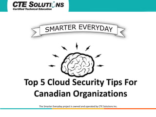 Top 5 Cloud Security Tips For
Canadian Organizations
The Smarter Everyday project is owned and operated by CTE Solutions Inc.

 